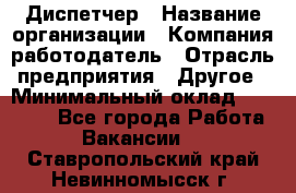 Диспетчер › Название организации ­ Компания-работодатель › Отрасль предприятия ­ Другое › Минимальный оклад ­ 17 000 - Все города Работа » Вакансии   . Ставропольский край,Невинномысск г.